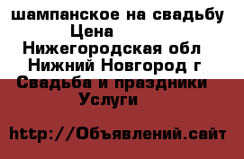 шампанское на свадьбу › Цена ­ 1 100 - Нижегородская обл., Нижний Новгород г. Свадьба и праздники » Услуги   